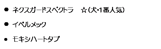 テキスト ボックス: l	ネクスガードスペクトラ　☆（犬・1番人気）
l	イベルメック　
l	モキシハートタブ　

